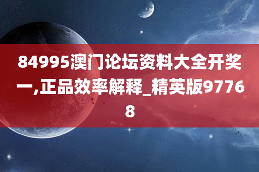 84995澳门论坛资料大全开奖一,正品效率解释_精英版97768