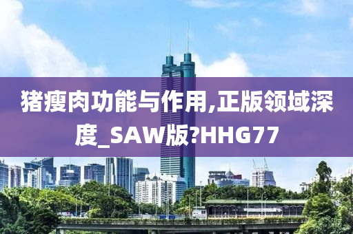 猪瘦肉功能与作用,正版领域深度_SAW版?HHG77