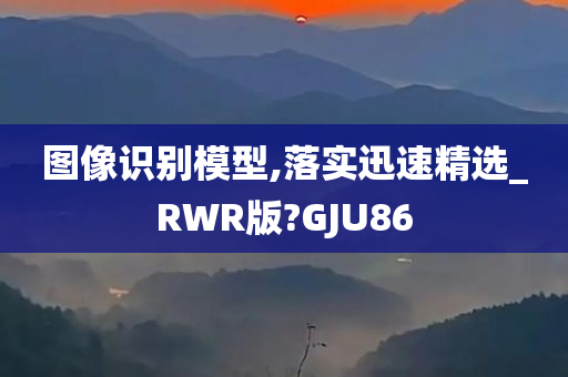 图像识别模型,落实迅速精选_RWR版?GJU86