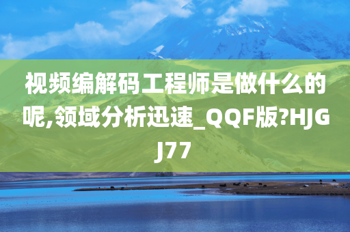 视频编解码工程师是做什么的呢,领域分析迅速_QQF版?HJGJ77