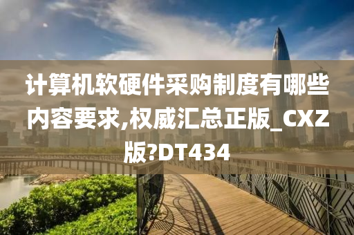 计算机软硬件采购制度有哪些内容要求,权威汇总正版_CXZ版?DT434