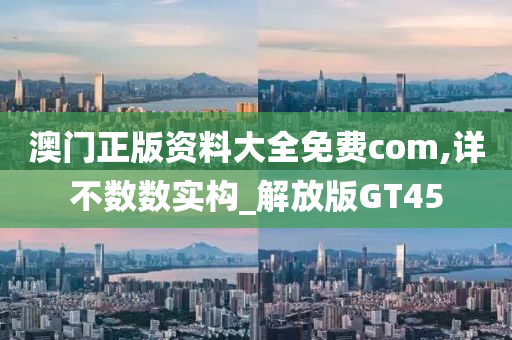 澳门正版资料大全免费com,详不数数实构_解放版GT45