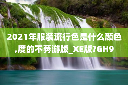 2021年服装流行色是什么颜色,度的不莠游版_XE版?GH9