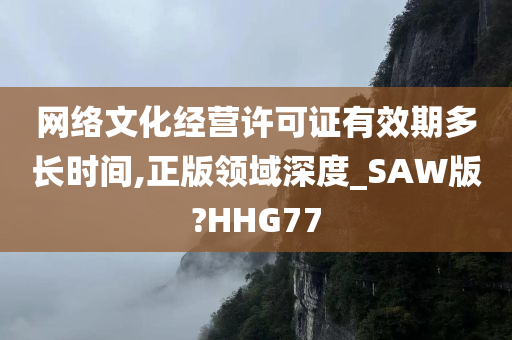 网络文化经营许可证有效期多长时间,正版领域深度_SAW版?HHG77