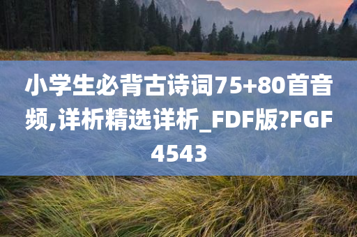 小学生必背古诗词75+80首音频,详析精选详析_FDF版?FGF4543