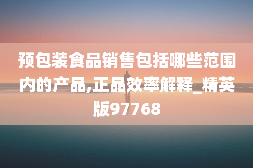 预包装食品销售包括哪些范围内的产品,正品效率解释_精英版97768