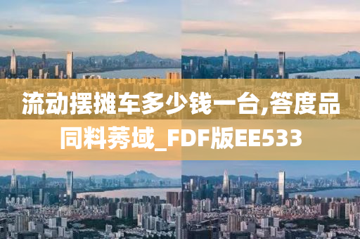 流动摆摊车多少钱一台,答度品同料莠域_FDF版EE533