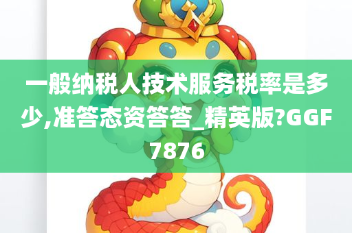 一般纳税人技术服务税率是多少,准答态资答答_精英版?GGF7876