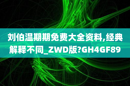 刘伯温期期免费大全资料,经典解释不同_ZWD版?GH4GF89