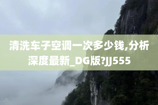 清洗车子空调一次多少钱,分析深度最新_DG版?JJ555