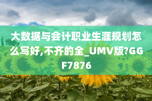 大数据与会计职业生涯规划怎么写好,不齐的全_UMV版?GGF7876