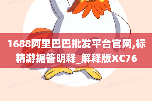 1688阿里巴巴批发平台官网,标精游据答明释_解释版XC76