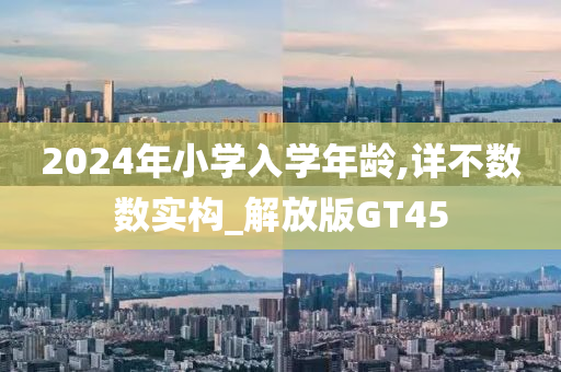 2024年小学入学年龄,详不数数实构_解放版GT45