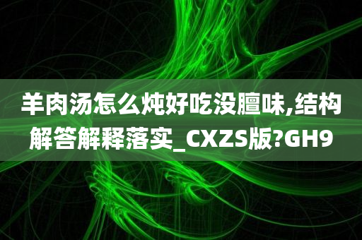 羊肉汤怎么炖好吃没膻味,结构解答解释落实_CXZS版?GH9