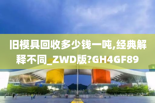 旧模具回收多少钱一吨,经典解释不同_ZWD版?GH4GF89