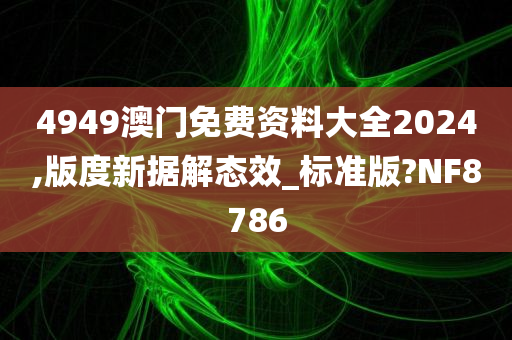 4949澳门免费资料大全2024,版度新据解态效_标准版?NF8786