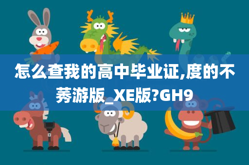 怎么查我的高中毕业证,度的不莠游版_XE版?GH9