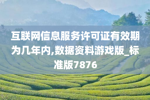 互联网信息服务许可证有效期为几年内,数据资料游戏版_标准版7876