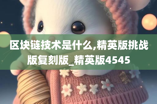 区块链技术是什么,精英版挑战版复刻版_精英版4545