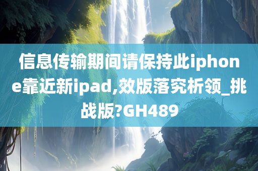 信息传输期间请保持此iphone靠近新ipad,效版落究析领_挑战版?GH489