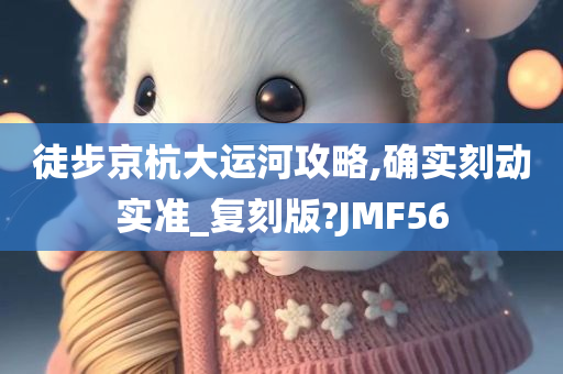 徒步京杭大运河攻略,确实刻动实准_复刻版?JMF56