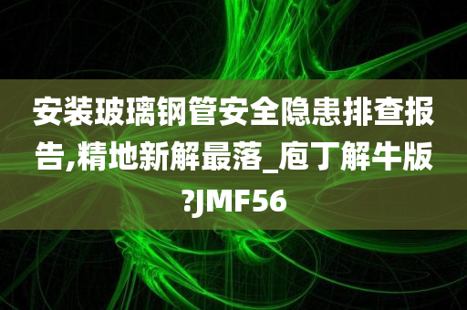 安装玻璃钢管安全隐患排查报告,精地新解最落_庖丁解牛版?JMF56