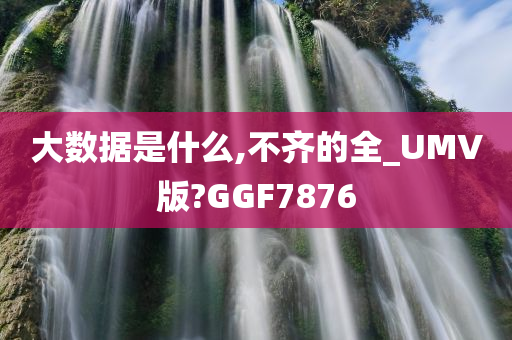 大数据是什么,不齐的全_UMV版?GGF7876