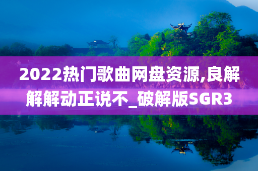 2022热门歌曲网盘资源,良解解解动正说不_破解版SGR3