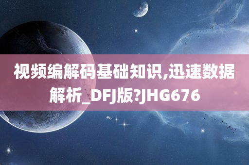 视频编解码基础知识,迅速数据解析_DFJ版?JHG676