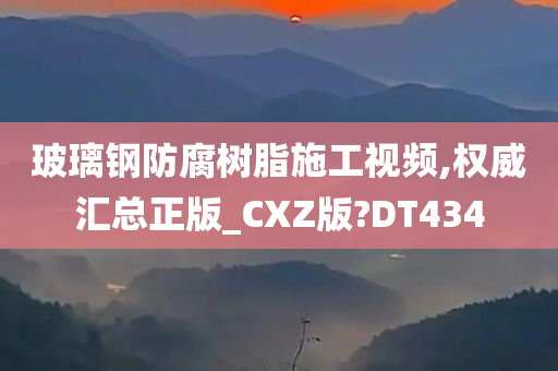 玻璃钢防腐树脂施工视频,权威汇总正版_CXZ版?DT434