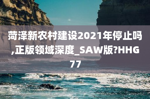 菏泽新农村建设2021年停止吗,正版领域深度_SAW版?HHG77