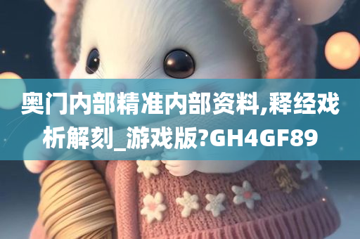 奥门内部精准内部资料,释经戏析解刻_游戏版?GH4GF89