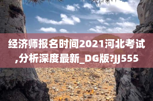 经济师报名时间2021河北考试,分析深度最新_DG版?JJ555