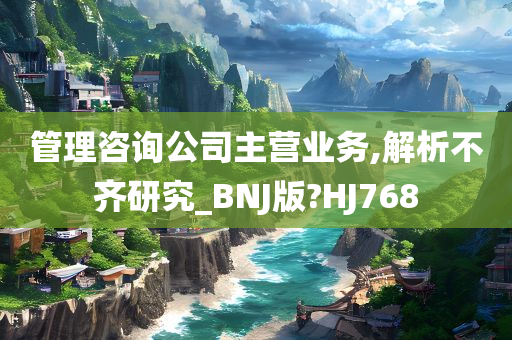 管理咨询公司主营业务,解析不齐研究_BNJ版?HJ768