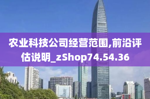 农业科技公司经营范围,前沿评估说明_zShop74.54.36