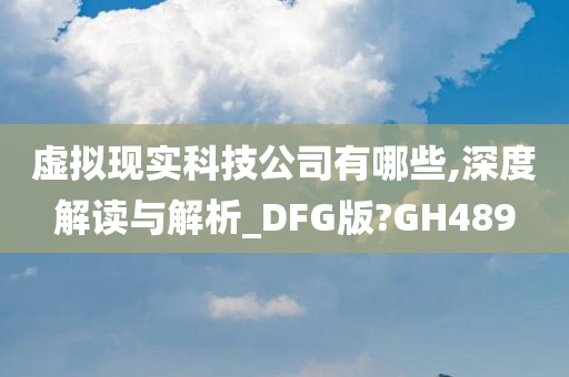 虚拟现实科技公司有哪些,深度解读与解析_DFG版?GH489