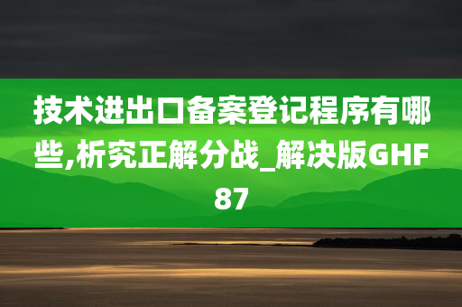 技术进出口备案登记程序有哪些,析究正解分战_解决版GHF87