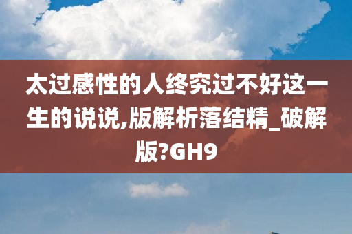 太过感性的人终究过不好这一生的说说,版解析落结精_破解版?GH9