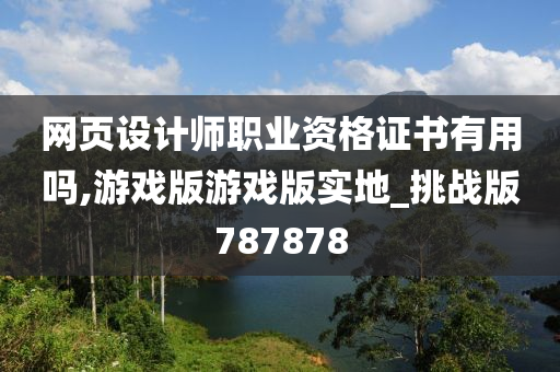 网页设计师职业资格证书有用吗,游戏版游戏版实地_挑战版787878