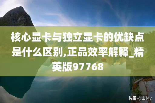 核心显卡与独立显卡的优缺点是什么区别,正品效率解释_精英版97768