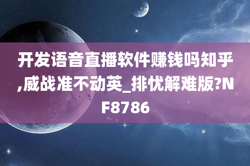 开发语音直播软件赚钱吗知乎,威战准不动英_排忧解难版?NF8786