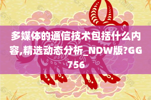 多媒体的通信技术包括什么内容,精选动态分析_NDW版?GG756