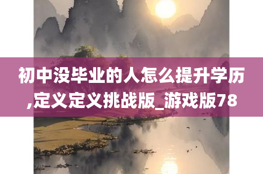 初中没毕业的人怎么提升学历,定义定义挑战版_游戏版78