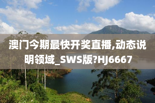 澳门今期最快开奖直播,动态说明领域_SWS版?HJ6667