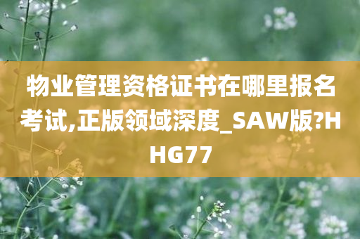 物业管理资格证书在哪里报名考试,正版领域深度_SAW版?HHG77