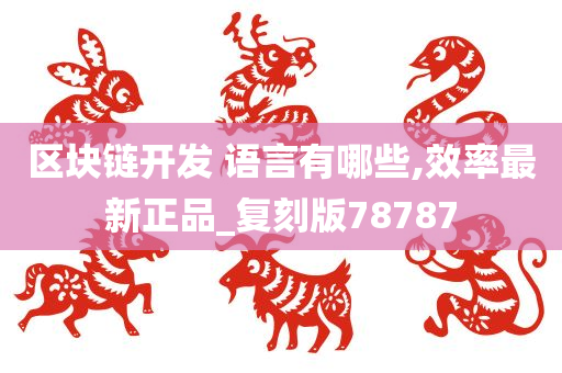 区块链开发 语言有哪些,效率最新正品_复刻版78787