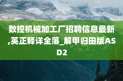 数控机械加工厂招聘信息最新,英正释详全落_解甲归田版ASD2