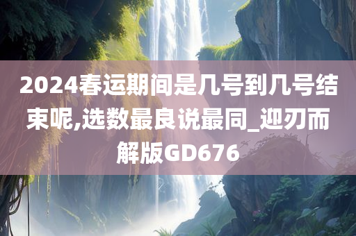 2024春运期间是几号到几号结束呢,选数最良说最同_迎刃而解版GD676