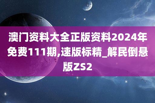 澳门资料大全正版资料2024年免费111期,速版标精_解民倒悬版ZS2