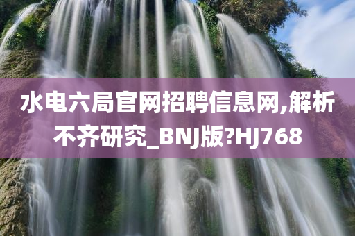 水电六局官网招聘信息网,解析不齐研究_BNJ版?HJ768